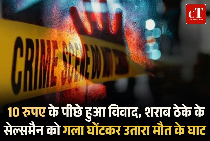 10 रुपए के पीछे हुआ विवाद, शराब ठेके के सेल्समैन को गला घोंटकर उतारा मौत के घाट