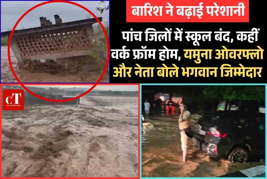बारिश ने बढ़ाई परेशानी :  पांच जिलों में स्कूल बंद, कहीं वर्क फ्रॉम होम, यमुना ओवरफ्लो और नेता बोले भगवान जिम्मेदार