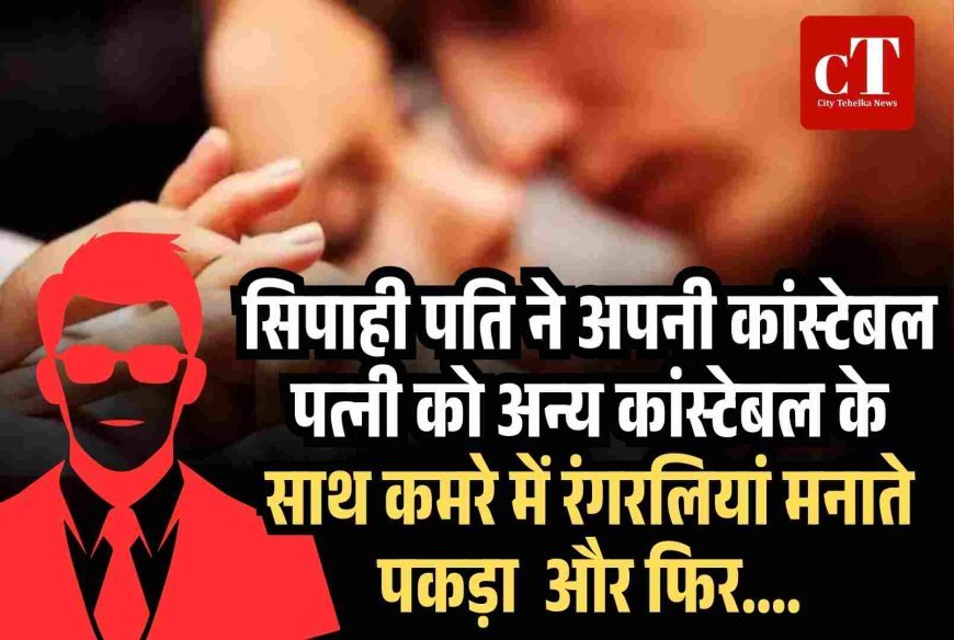 सिपाही पति ने अपनी कांस्टेबल पत्नी को अन्य कांस्टेबल के साथ कमरे में रंगे हाथ पकड़ा, फ‍िर पति पत्‍नी और वो पहुंचे ......