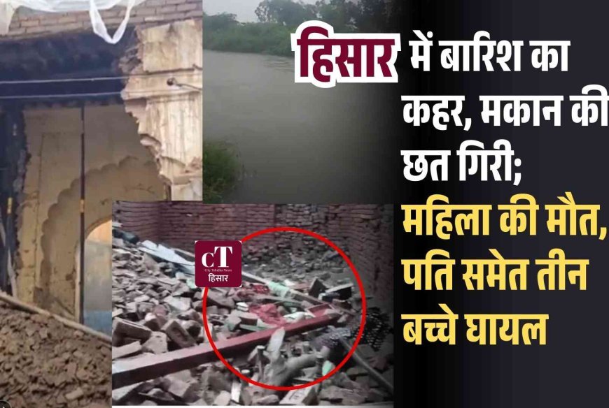 हिसार में बारिश का कहर, मकान की छत गिरी; महिला की मौत, पति समेत तीन बच्‍चे घायल