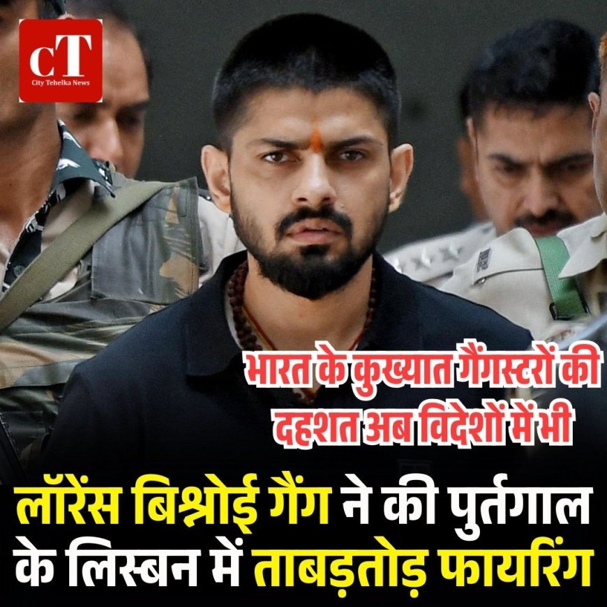 भारत के कुख्यात गैंगस्टरों की दहशत अब विदेशों में भी: लॉरेंस बिश्नोई गैंग ने की पुर्तगाल के लिस्बन में ताबड़तोड़ फायरिंग