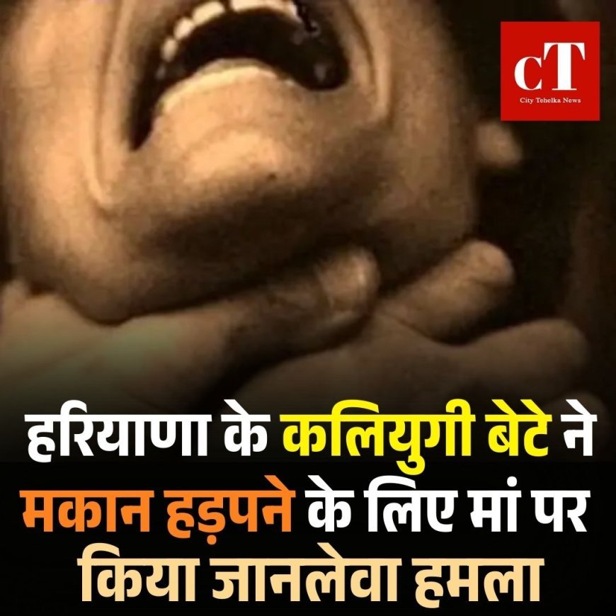 हरियाणा के कलियुगी बेटे ने  मकान हड़पने के लिए मां पर किया जानलेवा हमला