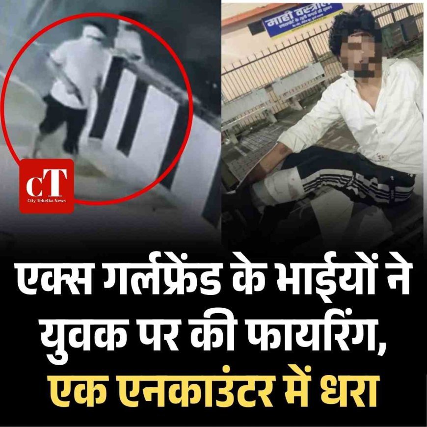 एक्‍स गर्लफ्रेंड के भाइयों ने युवक पर चलाई गोलियां, घर में घुसकर दीवार तोड़ी, मां को भी मारा