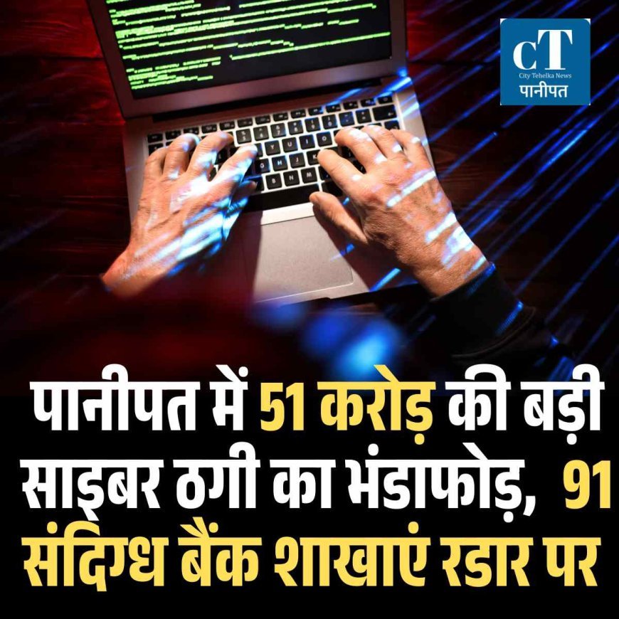 पानीपत में 51 करोड़ की बड़ी साइबर ठगी का भंडाफोड़,  91 संदिग्ध बैंक शाखाएं रडार पर