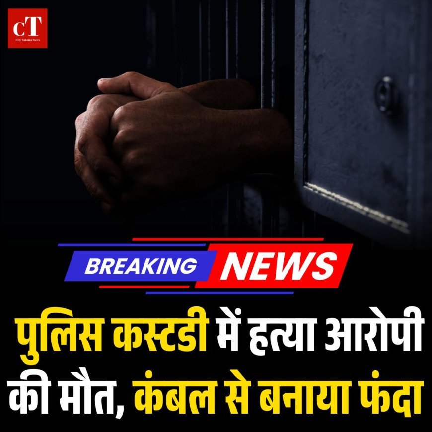 BREAKING: पुलिस कस्टडी में हत्या आरोपी की मौत, कंबल से बनाया फंदा