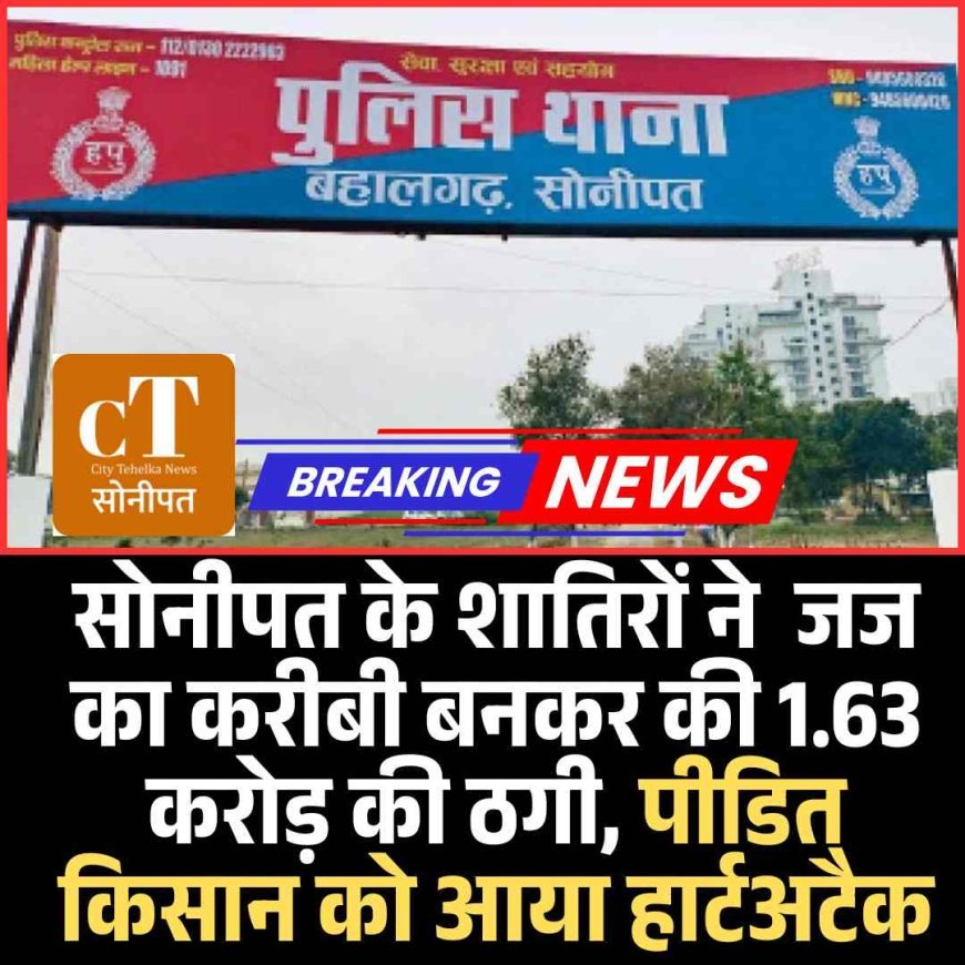 सोनीपत के शातिरों ने  जज का करीबी बनकर की 1.63 करोड़ की ठगी, पीडित किसान को आया हार्टअटैक