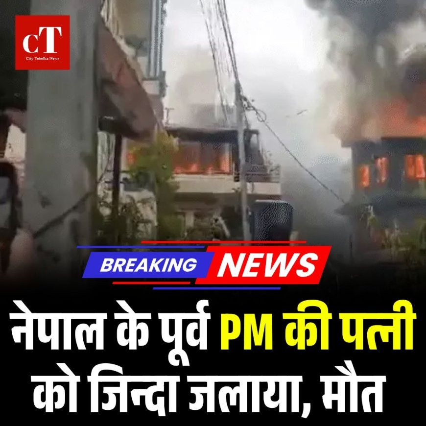 BREAKING: नेपाल के पूर्व PM की पत्नी को जिन्दा जलाया, मौत