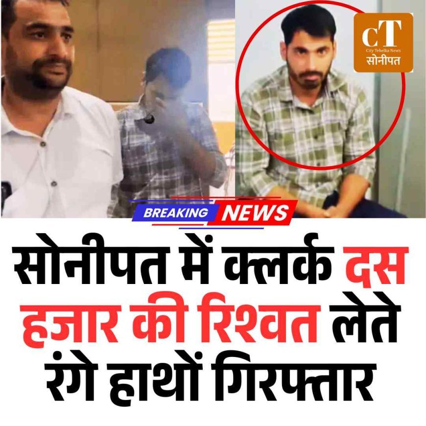 सोनीपत में क्लर्क  दस हजार की रिश्वत लेते रंगे हाथों गिरफ्तार