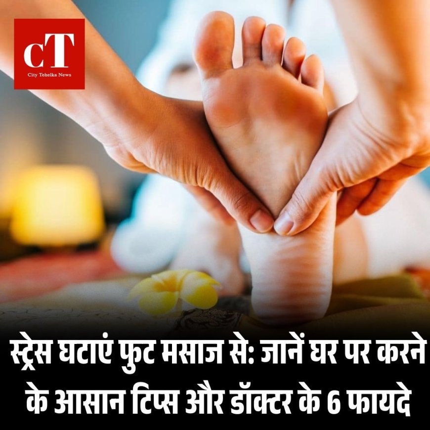 स्ट्रेस घटाएं फुट मसाज से: जानें घर पर करने के आसान टिप्स और डॉक्टर के 6 फायदे