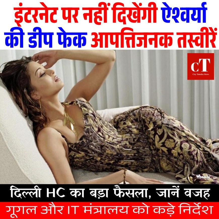 इंटरनेट पर नहीं दिखेंगी ऐश्वर्या की डीप फेक आपत्तिजनक तस्वीरें,  दिल्ली HC का बड़ा फैसला, गूगल और IT मंत्रालय को कड़े निर्देश , जानें वजह,