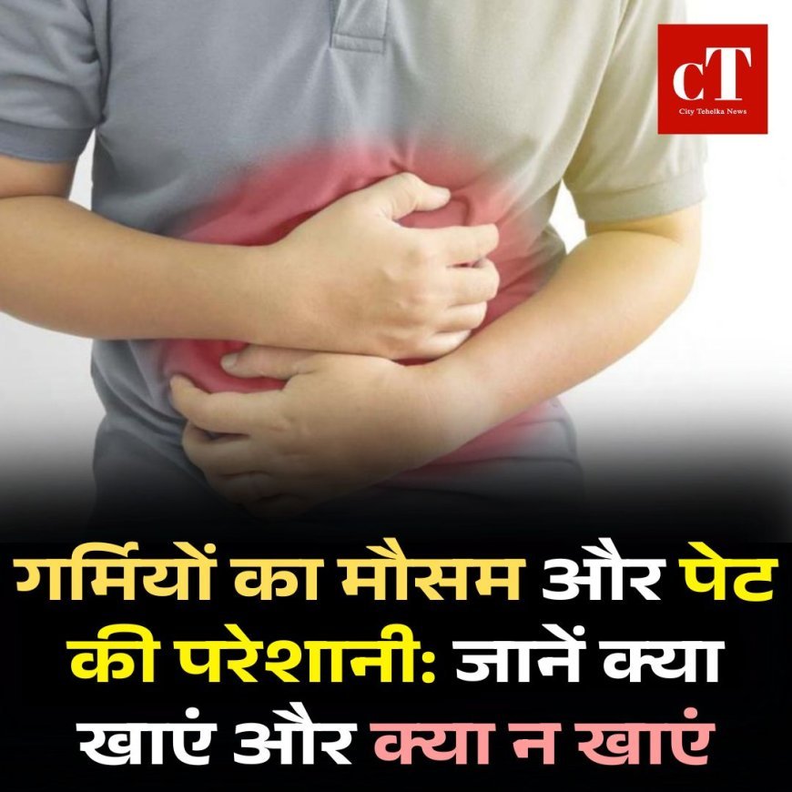 गर्मियों का मौसम और पेट की परेशानी: जानें क्या खाएं और क्या न खाएं
