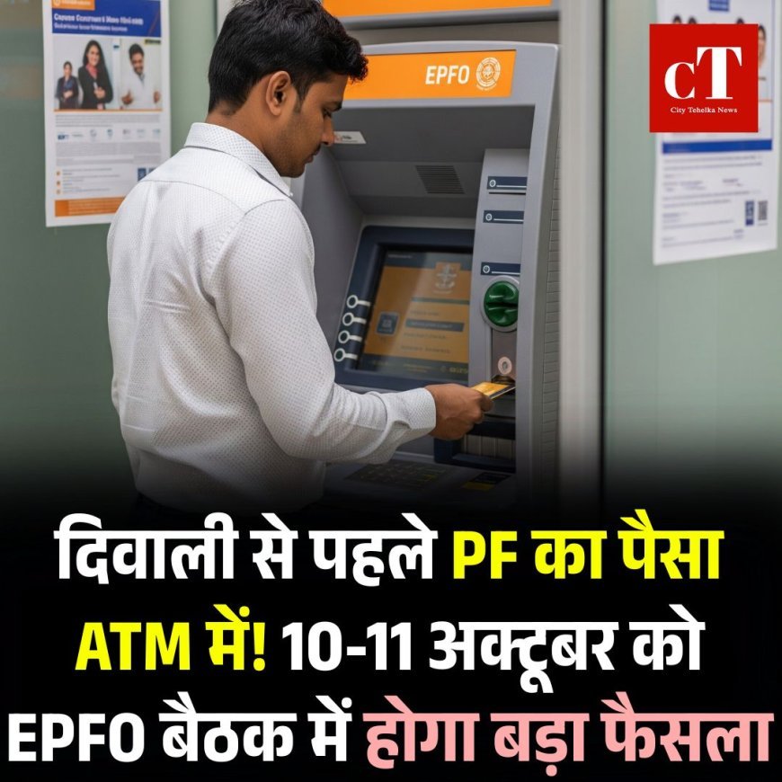 दिवाली से पहले PF का पैसा ATM में! 10-11 अक्टूबर को EPFO बैठक में होगा बड़ा फैसला