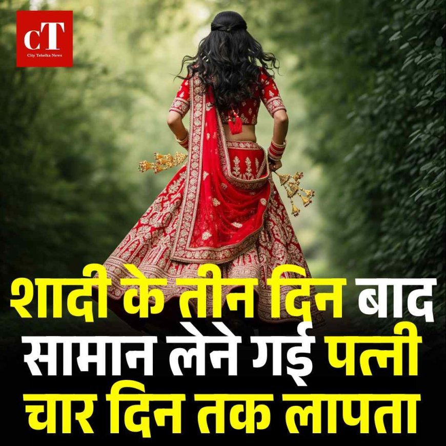 शादी के तीन दिन बाद सामान लेने गई पत्नी चार दिन तक लापता