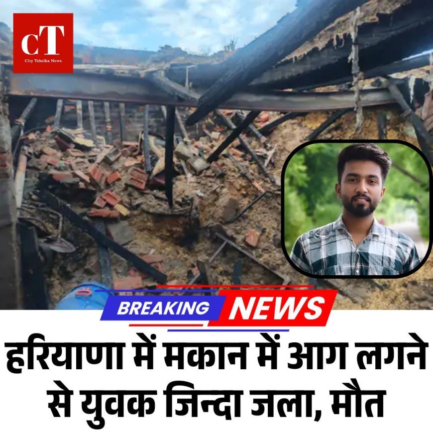 हरियाणा में मकान में आग लगने से युवक जिन्दा जला, मौत