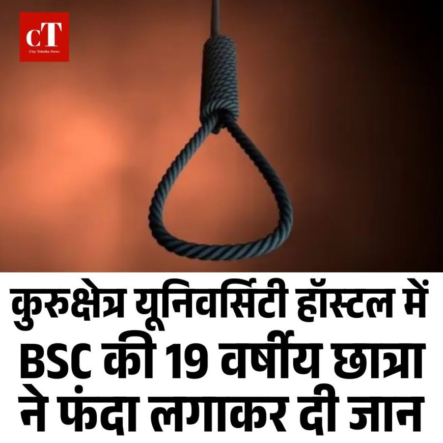 कुरुक्षेत्र यूनिवर्सिटी हॉस्टल में BSC की 19 वर्षीय छात्रा ने फंदा लगाकर की आत्महत्या