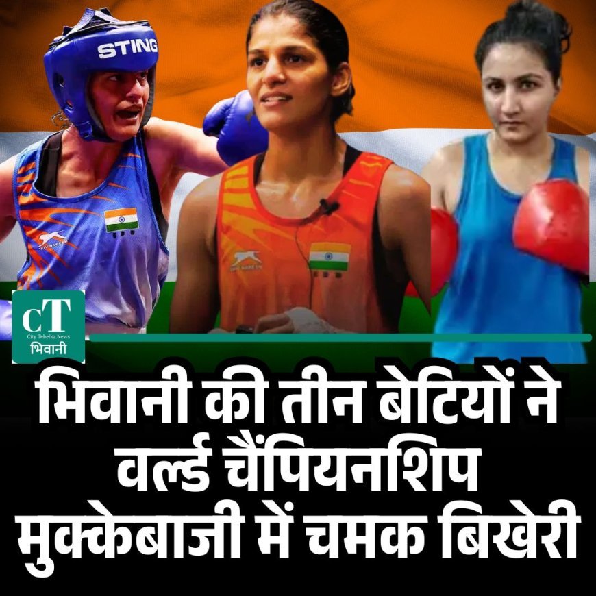भिवानी की बेटियों ने वर्ल्ड बॉक्सिंग चैंपियनशिप में मचाई धूम