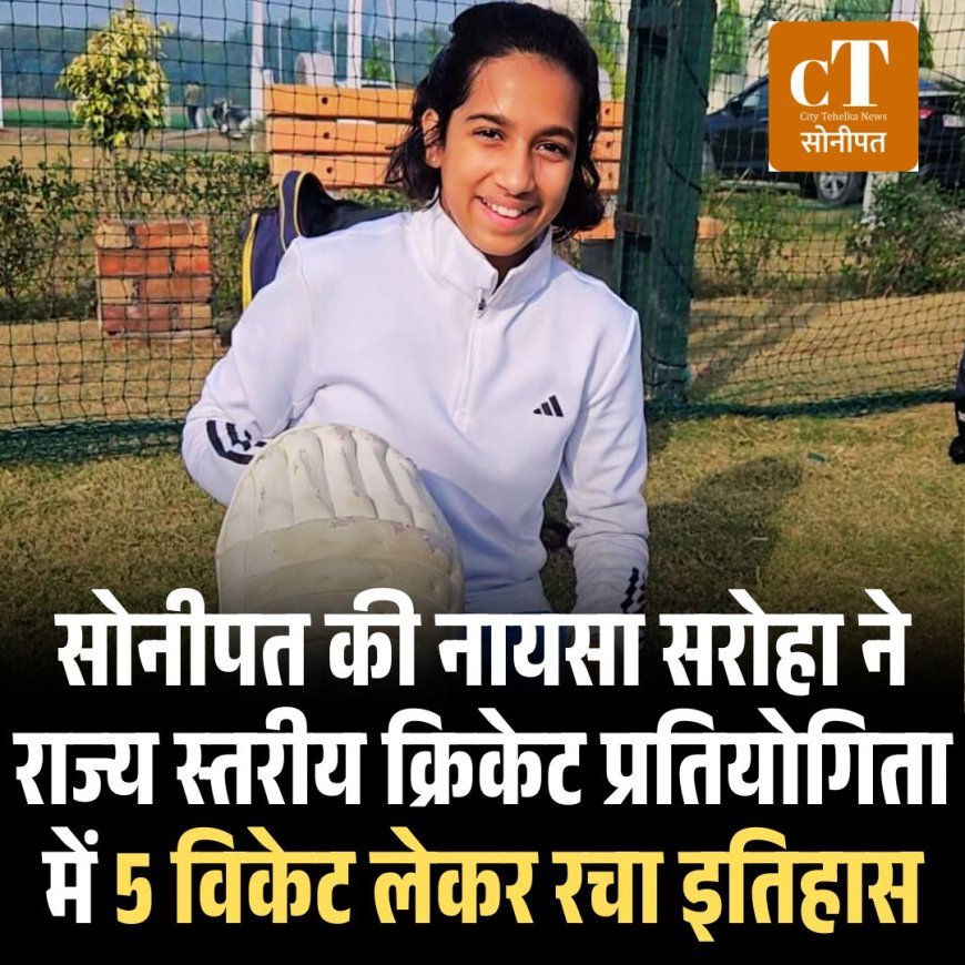 सोनीपत की नायसा सरोहा ने राज्य स्तरीय क्रिकेट प्रतियोगिता में 5 विकेट लेकर रचा इतिहास