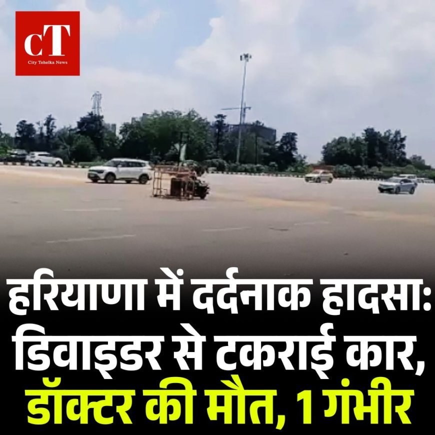 हरियाणा में दर्दनाक हादसा: डिवाइडर से टकराई कार, डॉक्टर की मौत, 1 गंभीर