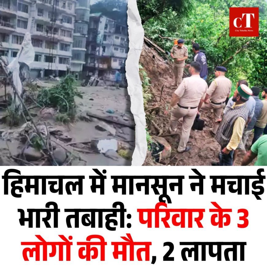 हिमाचल में मानसून ने मचाई भारी तबाही: परिवार के 3 लोगों की मौत, 2 लापता
