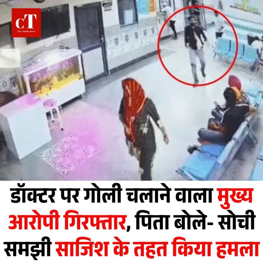 डॉक्टर पर गोली चलाने वाला मुख्य आरोपी गिरफ्तार, पिता बोले- सोची समझी साजिश के तहत किया हमला