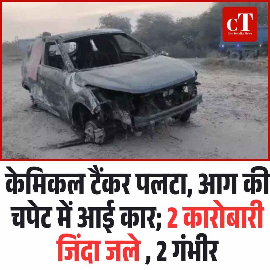 केमिकल टैंकर पलटा, आग की चपेट में आई कार; 2 कारोबारियों की मौत, 2 गंभीर