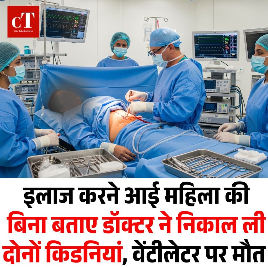 इलाज करने आई महिला की बिना बताए डॉक्टर ने निकाल ली दोनों किडनियां, वेंटीलेटर पर मौत