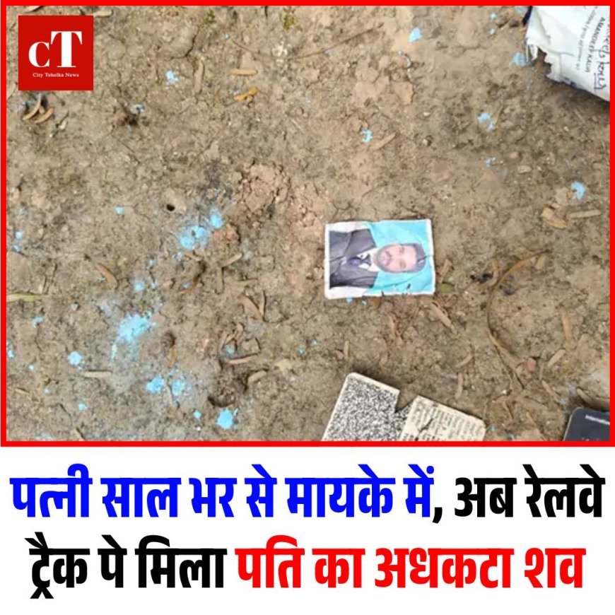 पत्नी साल भर से मायके में, अब रेलवे ट्रैक पे मिला पति का अधकटा शव
