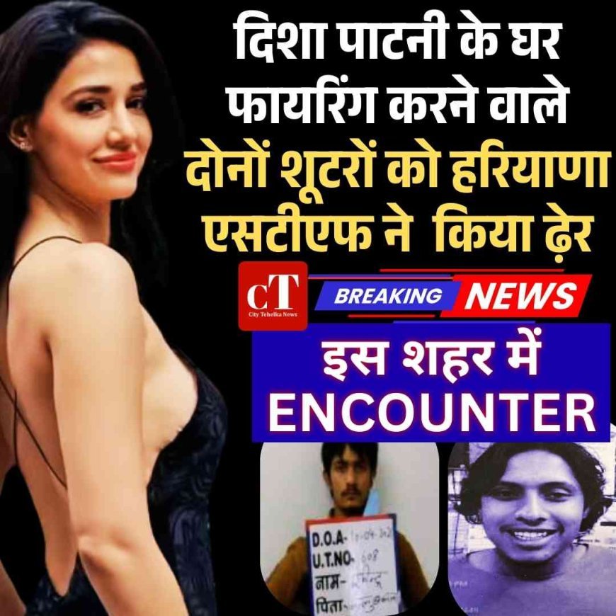 दिशा पाटनी के घर  फायरिंग करने  वाले दोनों शूटरों को हरियाणा एसटीएफ ने  किया ढ़ेर, जानें कहां हुआ  एनकाउंटर