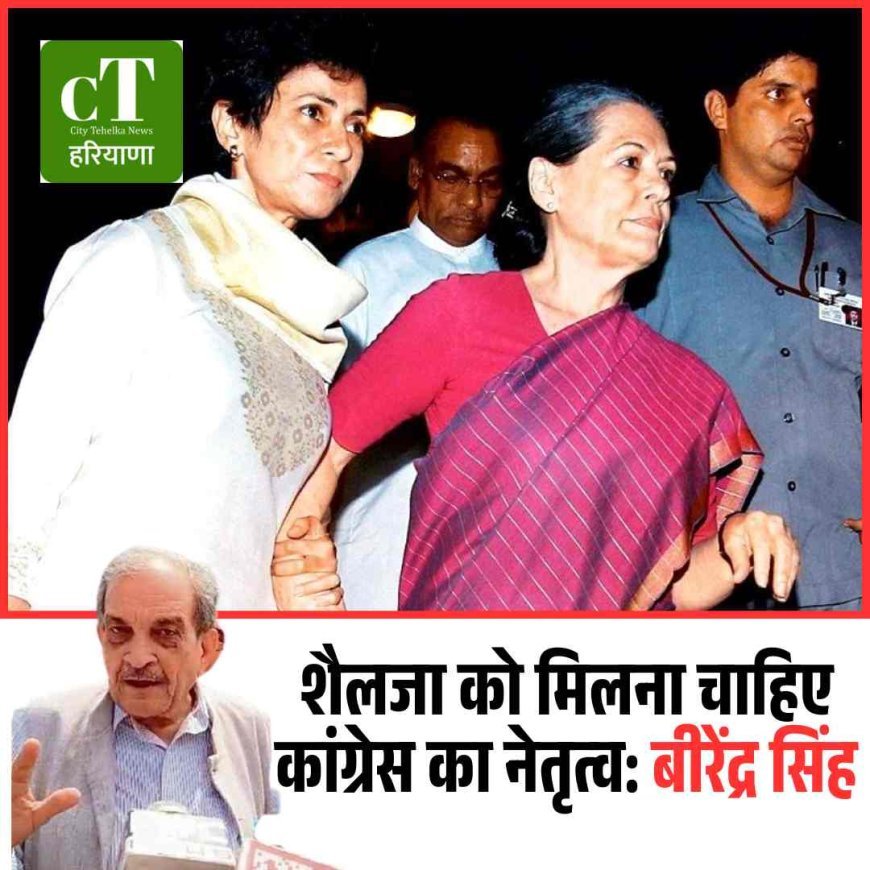 शैलजा को मिलना चाहिए कांग्रेस का नेतृत्व: बीरेंद्र सिंह
