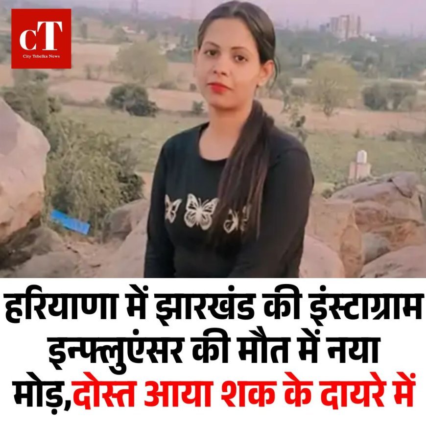 हरियाणा में झारखंड की इंस्टाग्राम इन्फ्लुएंसर की मौत में नया मोड़, दोस्त आया शक के दायरे में