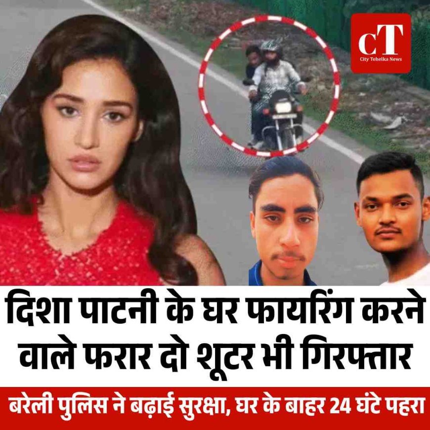 दिशा पाटनी के घर फायरिंग करने वाले फरार दो शूटर भी गिरफ्तार, बरेली पुलिस ने बढ़ाई सुरक्षा, घर के बाहर 24 घंटे पहरा