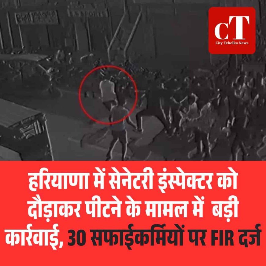 हरियाणामें सेनेटरी इंस्पेक्टर को दौड़ाकर पीटने के मामल में  बड़ी  कार्रवाई,  30 सफाईकर्मियों पर FIR दर्ज