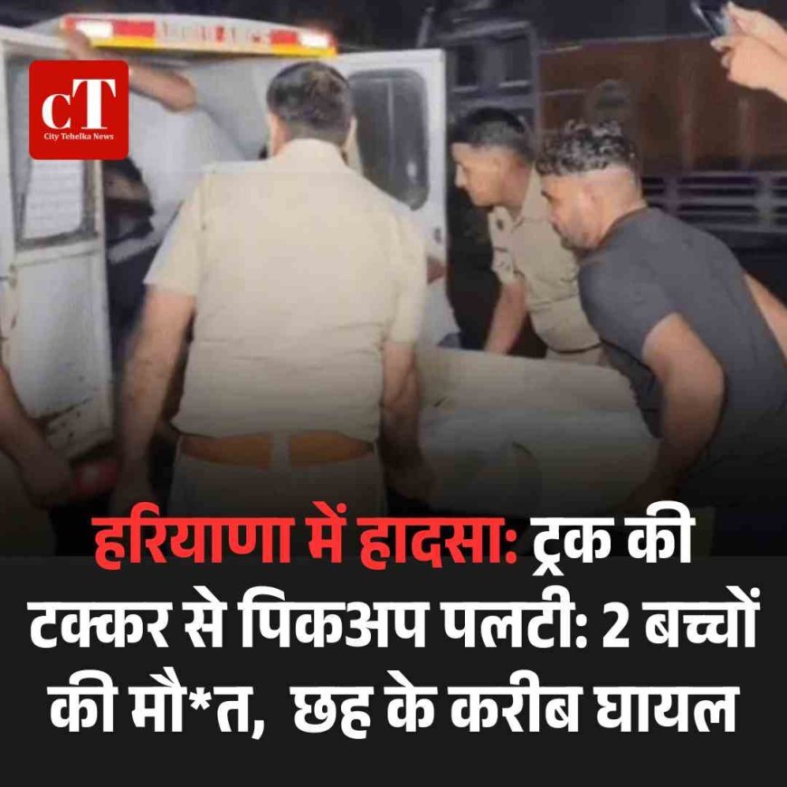 हरियाणा में हादसा: ट्रक की टक्कर से पिकअप पलटी: 2 बच्चों की मौत,  छह के करीब घायल