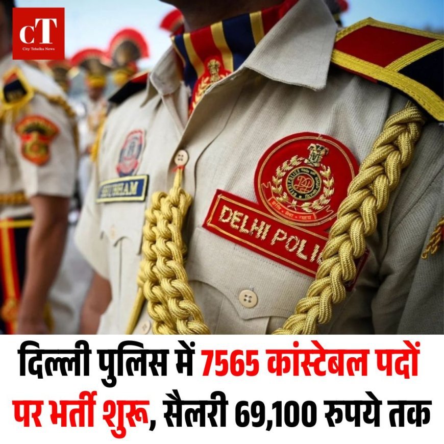 दिल्ली पुलिस में 7565 कांस्टेबल पदों  पर भर्ती शुरू, सैलरी 69,100 रुपये तक