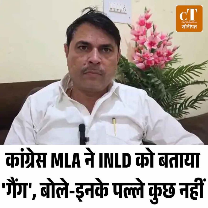 कांग्रेस MLA ने INLD को बताया 'गैंग', बोले-इनके पल्ले कुछ नहीं