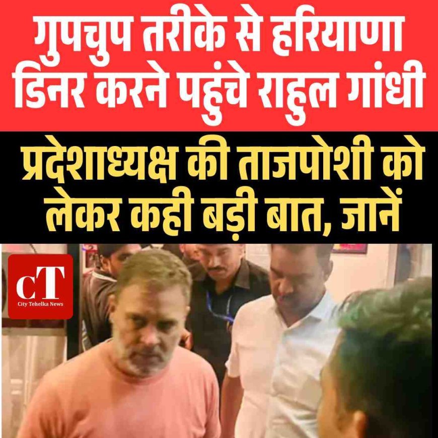 गुपचुप तरीके से हरियाणा डिनर करने पहुंचे राहुल गांधी,प्रदेशाध्‍यक्ष की ताजपोशी को लेकर कही बड़ी बात, जानें