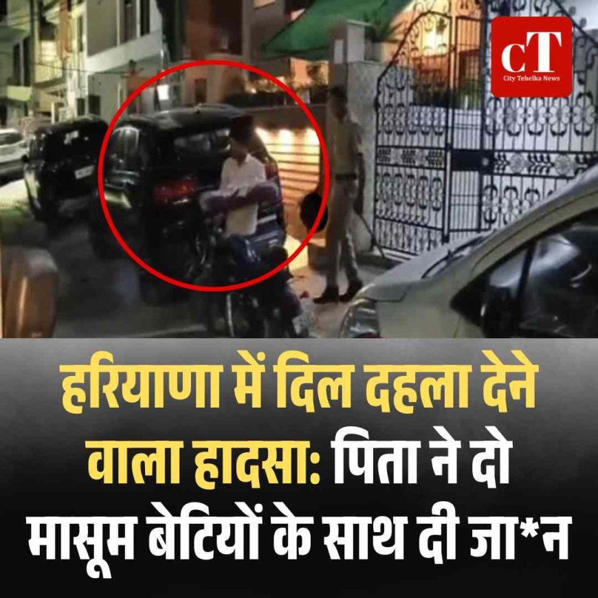 हरियाणा में दिल दहला देने वाला हादसा: पिता ने दो मासूम बेटियों के साथ दी जान