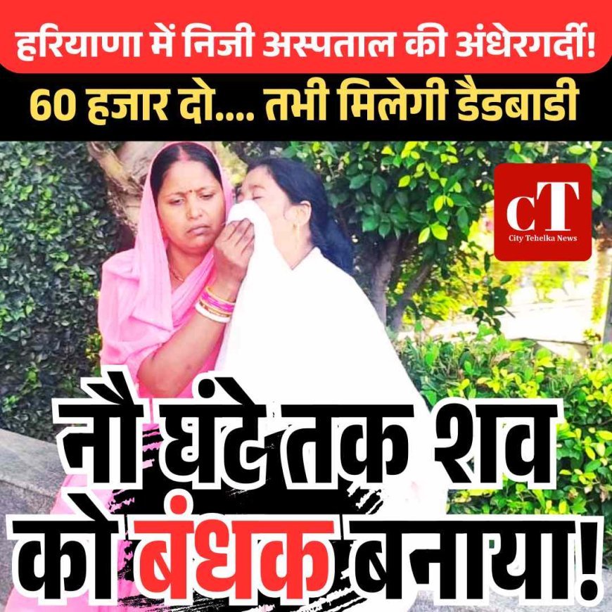 सोनीपत में निजी अस्‍पताल की अंधेरगर्दी! 74 हजार दो तो तभी मिलेगी डैडबाडी, नौ घंटे तक शव को बंधक बनाया