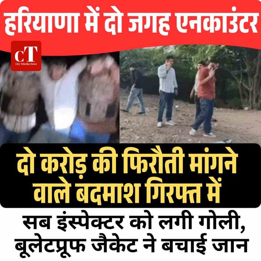 हरियाणा में दो जगह एनकाउंटर, दो करोड़ की फ‍िरौती मांगने वाले बदमाश गिरफ्त में,सब इंस्‍पेक्‍टर भी घायल, बूलेटप्रूफ जैकेट ने बचाई जान