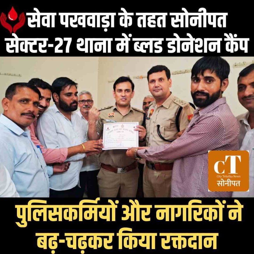 सेवा पखवाड़ा के तहत सोनीपत सेक्टर-27 थाना में ब्लड डोनेशन कैंप, पुलिसकर्मियों और नागरिकों ने बढ़-चढ़कर किया रक्तदान