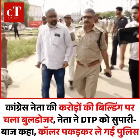 कांग्रेस नेता की करोड़ों की बिल्डिंग पर चला बुलडोजर, नेता ने DTP को सुपारी-बाज कहा, कॉलर पकड़कर ले गई पुलिस