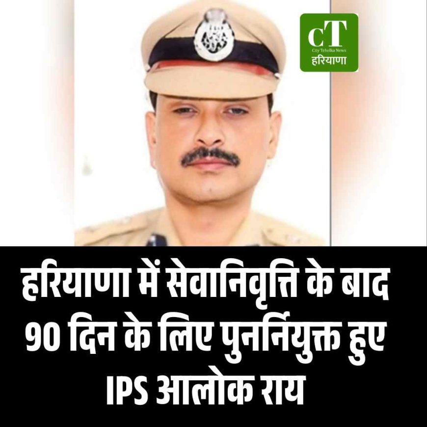 हरियाणा में सेवानिवृत्ति के बाद 90 दिन के लिए पुनर्नियुक्त हुए IPS आलोक राय