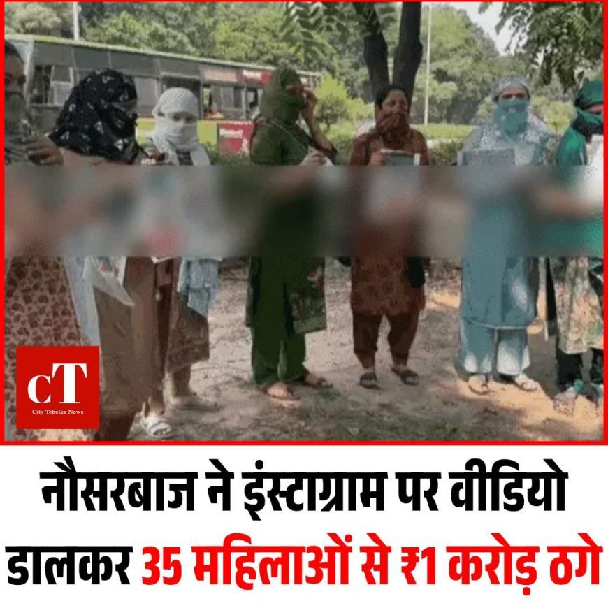 नौसरबाज ने इंस्टाग्राम पर वीडियो डालकर 35 महिलाओं से ₹1 करोड़ ठगे