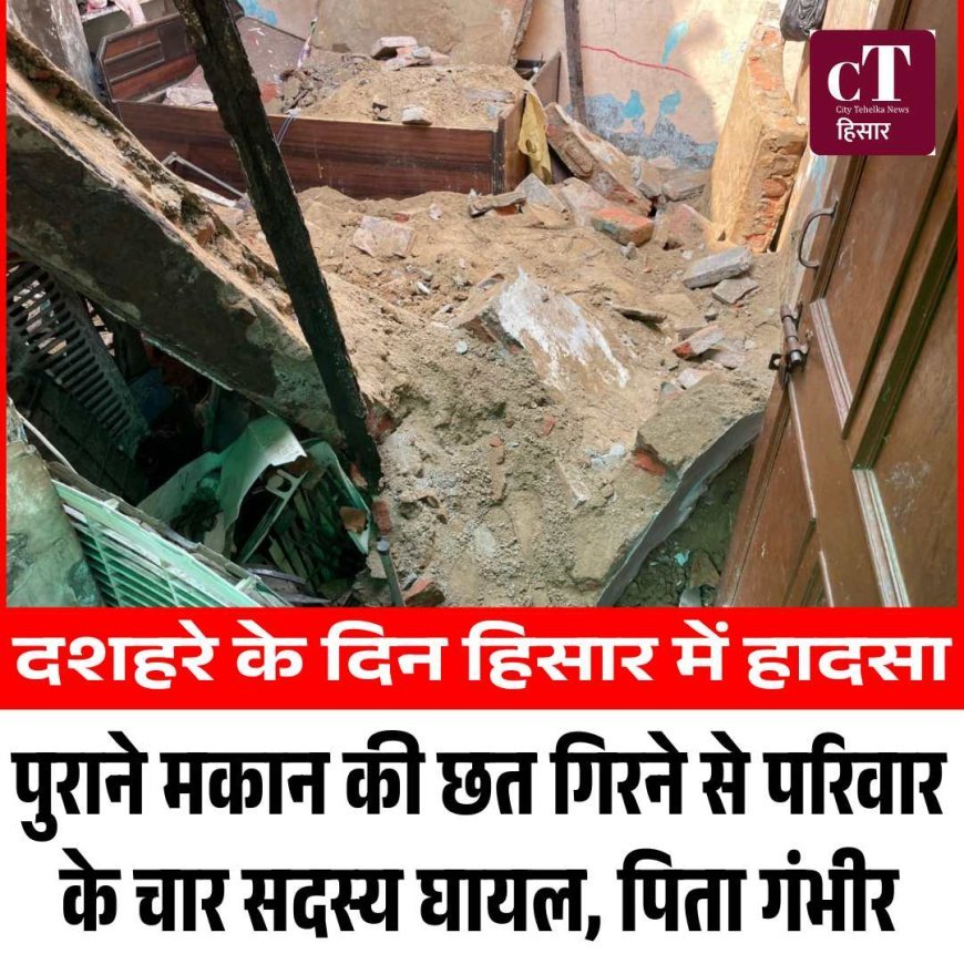 दशहरे के दिन हिसार में हादसा: पुराने मकान की छत गिरने से परिवार के चार सदस्य घायल, पिता गंभीर