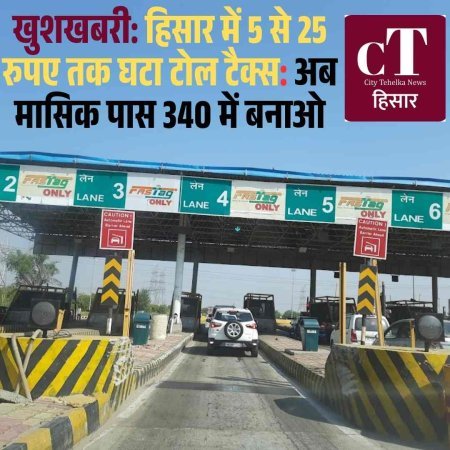 खुशखबरी: हिसार में 5 से 25 रुपए तक घटा टोल टैक्स: अब मासिक पास 340 में बनाओ
