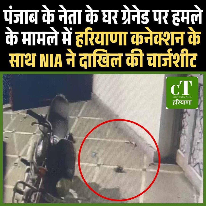 पंजाब के नेता के घर ग्रेनेड पर हमले के मामले में हरियाणा कनेक्शन के साथ NIA ने दाखिल की चार्जशीट
