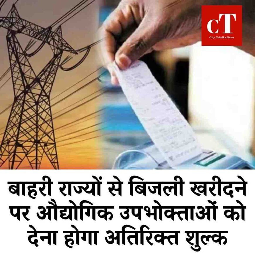बाहरी राज्यों से बिजली खरीदने पर औद्योगिक उपभोक्ताओं को देना होगा अतिरिक्त शुल्क