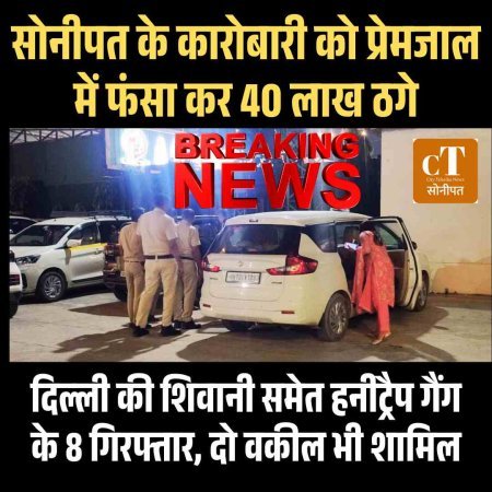 सोनीपत के कारोबारी को प्रेमजाल में फंसा कर 40 लाख ठगे, दिल्‍ली की शिवानी समेत हनीट्रैप गैंग के 8 गिरफ्तार, दो वकील भी शामिल