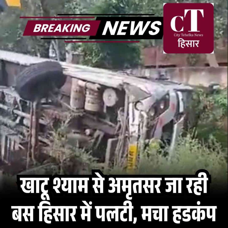 खाटू श्याम से अमृतसर जा रही बस हिसार में पलटी, मचा हडकंप