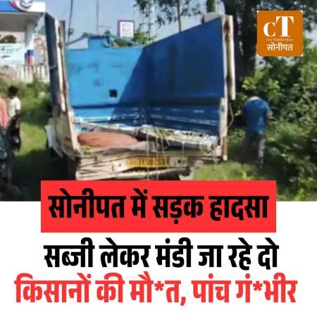सोनीपत में सड़क हादसा: सब्जी लेकर मंडी जा रहे दो किसानों की मौत, पांच गंभीर